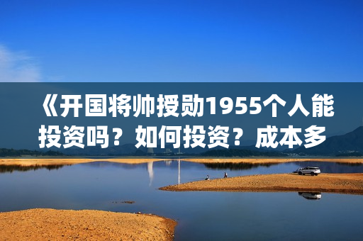 《开国将帅授勋1955个人能投资吗？如何投资？成本多少？(开国将领授勋)