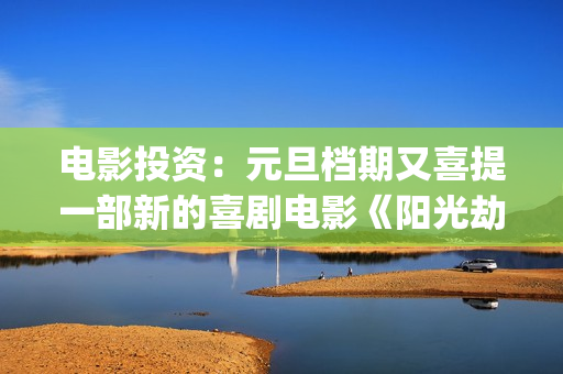 电影投资：元旦档期又喜提一部新的喜剧电影《阳光劫匪》(春节电影投资)