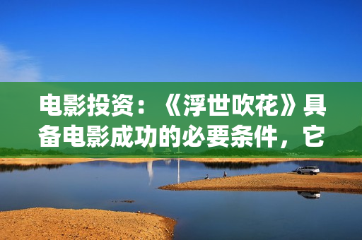 电影投资：《浮世吹花》具备电影成功的必要条件，它能否突破爱情电影(电影《浮云》)