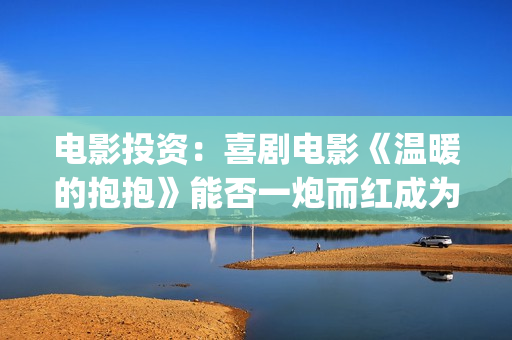 电影投资：喜剧电影《温暖的抱抱》能否一炮而红成为常远代表作？(电影投资最新消息)