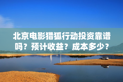 北京电影猎狐行动投资靠谱吗？预计收益？成本多少？(电影猎狐行动高清在线播放)