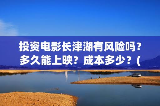 投资电影长津湖有风险吗？多久能上映？成本多少？(长津湖电影的投资)