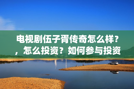 电视剧伍子胥传奇怎么样？，怎么投资？如何参与投资？(伍子胥传奇在线观看)