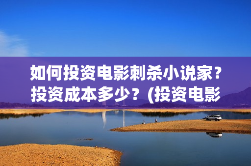 如何投资电影刺杀小说家？投资成本多少？(投资电影的正规流程)