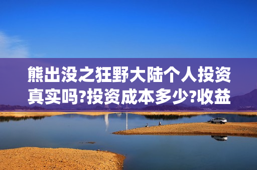 熊出没之狂野大陆个人投资真实吗?投资成本多少?收益空间大吗?(熊出没之狂野大陆百度百科)