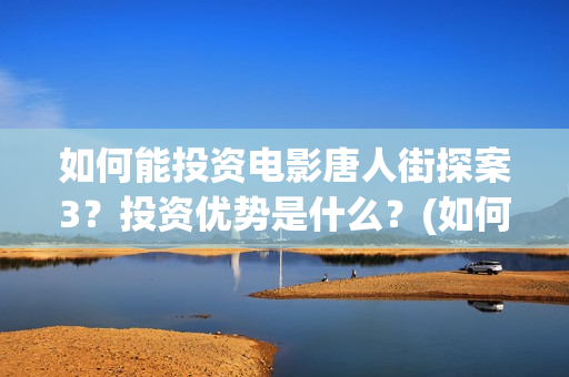 如何能投资电影唐人街探案3？投资优势是什么？(如何投资电影项目)