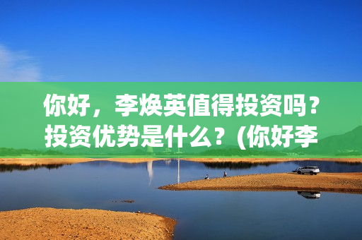 你好，李焕英值得投资吗？投资优势是什么？(你好李焕英最)