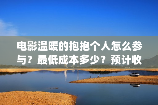 电影温暖的抱抱个人怎么参与？最低成本多少？预计收益(电影温暖的抱抱高清免费观看)