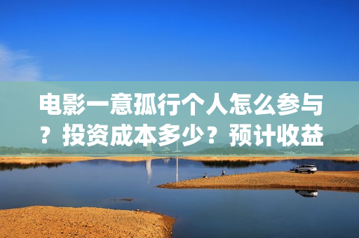 电影一意孤行个人怎么参与？投资成本多少？预计收益(电影一意孤行完整版)