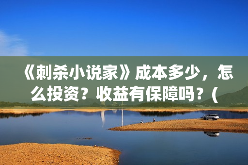 《刺杀小说家》成本多少，怎么投资？收益有保障吗？(刺杀小说家2在线观看免费完整版)