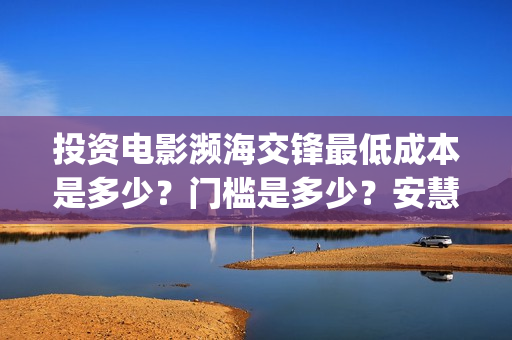 投资电影濒海交锋最低成本是多少？门槛是多少？安慧桥(濒海交锋电影预估票房)