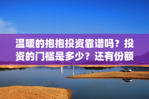 温暖的抱抱投资靠谱吗？投资的门槛是多少？还有份额吗？(温暖的抱抱 投资成本)