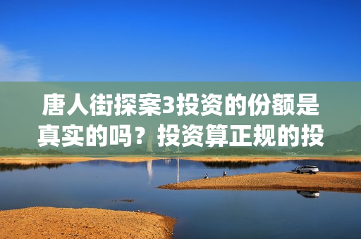 唐人街探案3投资的份额是真实的吗？投资算正规的投资吗？(唐人街探案3投了多少钱)