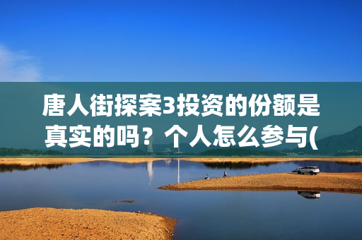 唐人街探案3投资的份额是真实的吗？个人怎么参与(唐人街探案投资方有哪些)