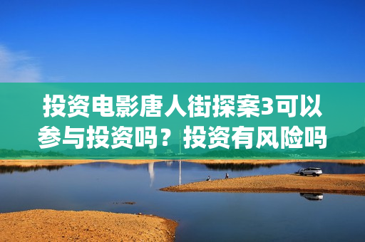 投资电影唐人街探案3可以参与投资吗？投资有风险吗？万泉河(唐人街电影简介)