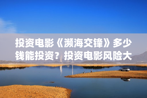 投资电影《濒海交锋》多少钱能投资？投资电影风险大吗？霍营(电影《濒海交锋》票房预测)