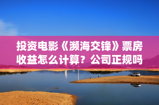投资电影《濒海交锋》票房收益怎么计算？公司正规吗？花家地(电影濒海交锋上映时间)