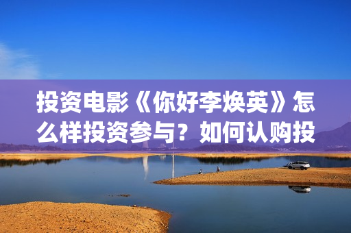 投资电影《你好李焕英》怎么样投资参与？如何认购投资？-新桥镇(投资电影《你好》多少钱)
