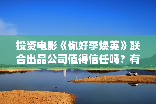 投资电影《你好李焕英》联合出品公司值得信任吗？有保本吗？-柘林镇(你好系列电影)