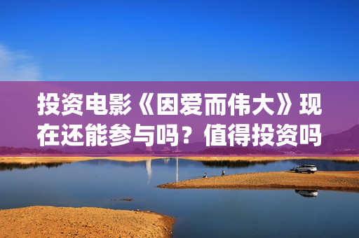 投资电影《因爱而伟大》现在还能参与吗？值得投资吗？-月浦镇(院线电影因为爱)