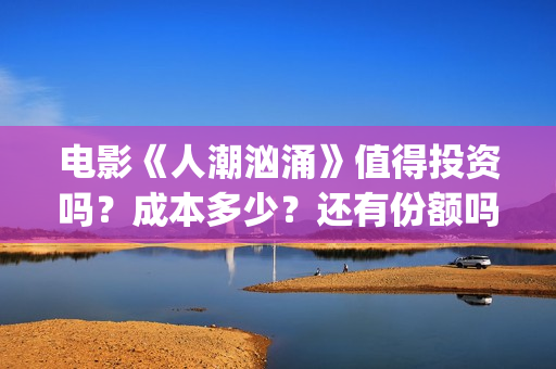 电影《人潮汹涌》值得投资吗?成本多少?还有份额吗?(人潮汹涌片名) 电影《人潮汹涌》值得投资吗?成本多少?还有份额吗?(人潮汹涌片名)
