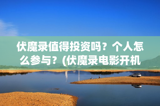 伏魔录值得投资吗？个人怎么参与？(伏魔录电影开机新闻发布会)