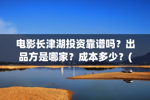 电影长津湖投资靠谱吗?出品方是哪家?成本多少?(长津湖这部电影投资了多少钱) 电影长津湖投资靠谱吗?出品方是哪家?成本多少?(长津湖这部电影投资了多少钱)