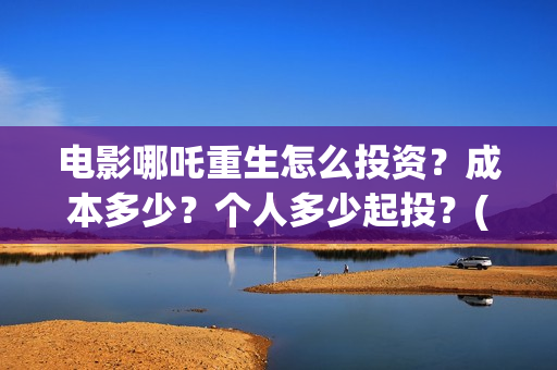 电影哪吒重生怎么投资？成本多少？个人多少起投？(五分钟看完电影哪吒重生)