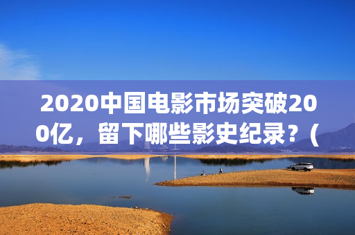 2020中国电影市场突破200亿，留下哪些影史纪录？(2020中国电影报告)