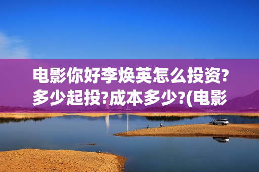 电影你好李焕英怎么投资?多少起投?成本多少?(电影你好李焕英主题曲)