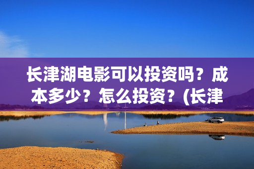长津湖电影可以投资吗？成本多少？怎么投资？(长津湖电影电视能看吗)