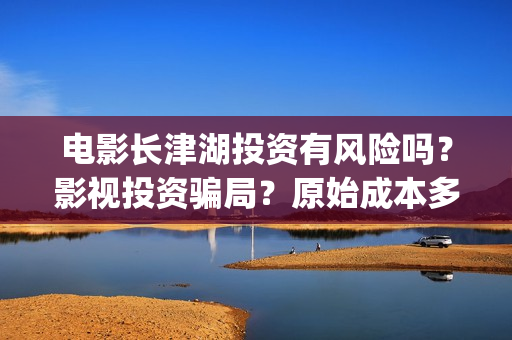 电影长津湖投资有风险吗？影视投资骗局？原始成本多少(长津湖电影投资商)