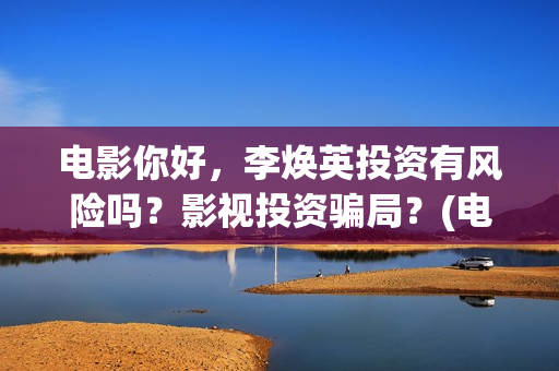电影你好，李焕英投资有风险吗？影视投资骗局？(电影你好李焕英内容简介)