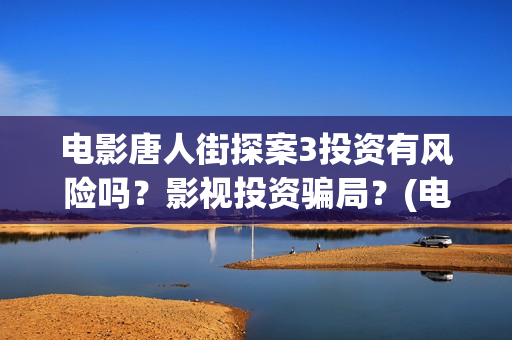 电影唐人街探案3投资有风险吗？影视投资骗局？(电影唐人街探案1免费观看完整版在线观看)