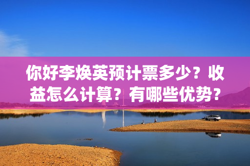 你好李焕英预计票多少？收益怎么计算？有哪些优势？(你好李焕英即将)