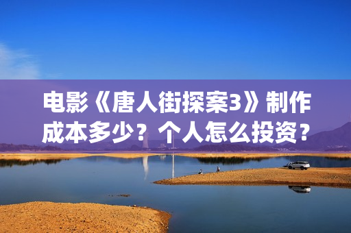 电影《唐人街探案3》制作成本多少?个人怎么投资?怎么分析对比?(电影唐人街探案1900) 电影《唐人街探案3》制作成本多少?个人怎么投资?怎么分析对比?(电影唐人街探案1900)