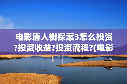 电影唐人街探案3怎么投资?投资收益?投资流程?(电影唐人街探案1免费观看完整版在线观看)