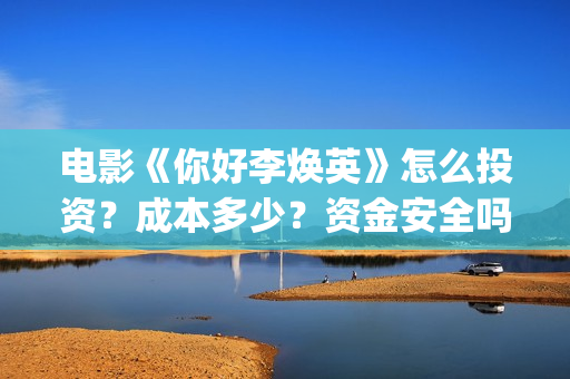 电影《你好李焕英》怎么投资？成本多少？资金安全吗？(电影你好李焕之)