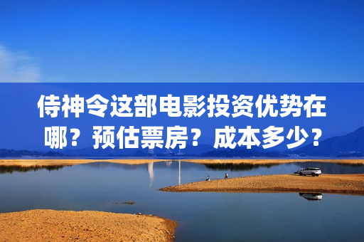侍神令这部电影投资优势在哪？预估票房？成本多少？(侍神令这部电影好看吗?)
