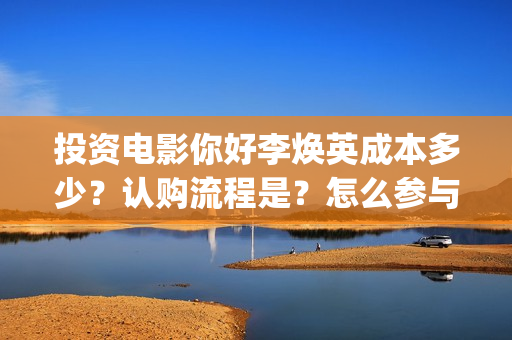 投资电影你好李焕英成本多少?认购流程是?怎么参与?(豆瓣你好李) 投资电影你好李焕英成本多少?认购流程是?怎么参与?(豆瓣你好李)