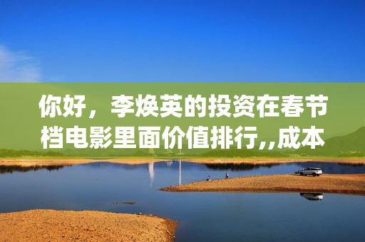 你好，李焕英的投资在春节档电影里面价值排行,,成本门槛分别是？(你好李焕英的票房)