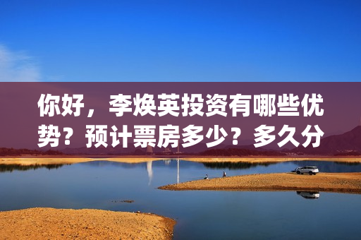 你好，李焕英投资有哪些优势？预计票房多少？多久分红？(你好李焕英投资方)