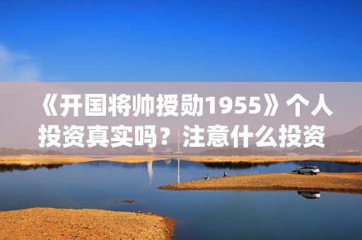 《开国将帅授勋1955》个人投资真实吗？注意什么投资骗局？怎么投资？(晓说第40期开国将帅授衔秘闻)