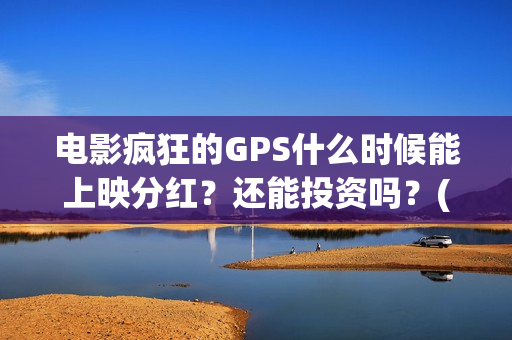 电影疯狂的GPS什么时候能上映分红？还能投资吗？(电影疯狂的gps何时上映)
