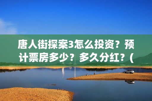 唐人街探案3怎么投资?预计票房多少?多久分红?(唐人街探案3怎么没有陈哲远) 唐人街探案3怎么投资?预计票房多少?多久分红?(唐人街探案3怎么没有陈哲远)