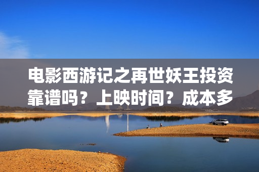 电影西游记之再世妖王投资靠谱吗？上映时间？成本多少？(电影西游记之再世妖王免费观看)