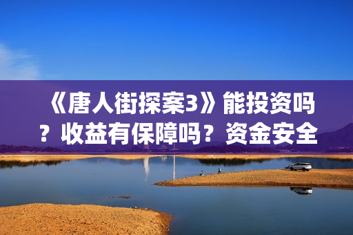 《唐人街探案3》能投资吗？收益有保障吗？资金安全吗？(《唐人街探案3》免费)