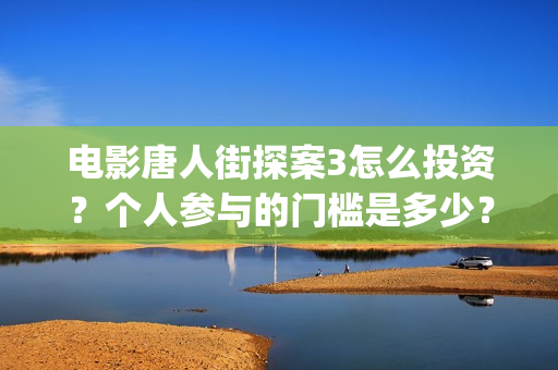 电影唐人街探案3怎么投资？个人参与的门槛是多少？(电影唐人街探案5免费)