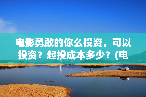 电影勇敢的你么投资，可以投资？起投成本多少？(电影勇敢的你简介)