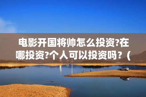 电影开国将帅怎么投资?在哪投资?个人可以投资吗？(开国将帅电影演员)